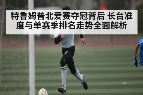 特鲁姆普北爱赛夺冠背后 长台准度与单赛季排名走势全面解析